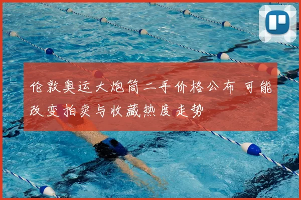 伦敦奥运大炮筒二手价格公布 可能改变拍卖与收藏热度走势