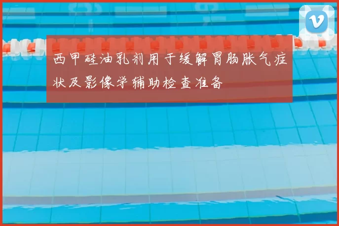 西甲硅油乳剂用于缓解胃肠胀气症状及影像学辅助检查准备