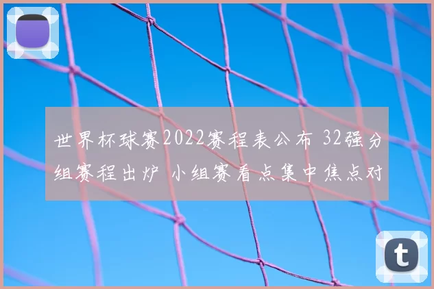 世界杯球赛2022赛程表公布 32强分组赛程出炉 小组赛看点集中焦点对决