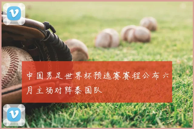 中国男足世界杯预选赛赛程公布六月主场对阵泰国队