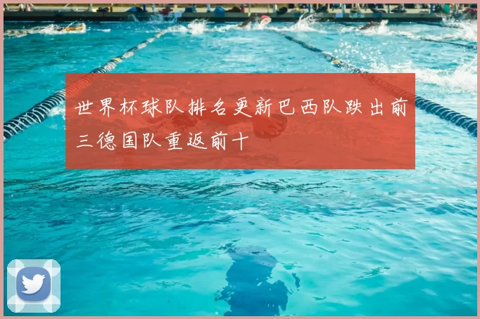 世界杯球队排名更新巴西队跌出前三德国队重返前十