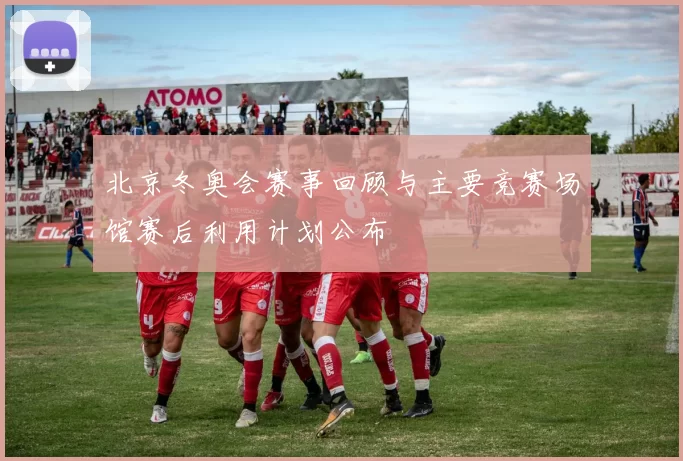 北京冬奥会赛事回顾与主要竞赛场馆赛后利用计划公布