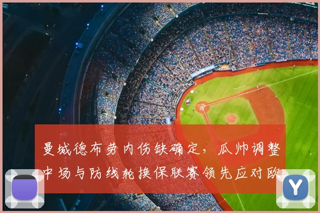 曼城德布劳内伤缺确定,瓜帅调整中场与防线轮换保联赛领先应对欧战赛程