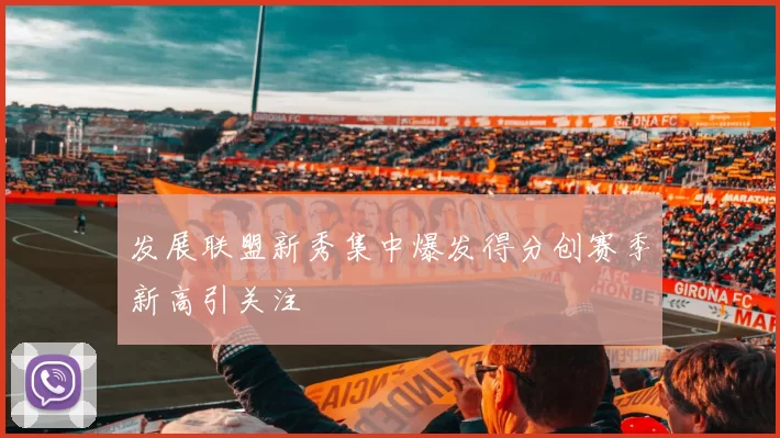 发展联盟新秀集中爆发得分创赛季新高引关注