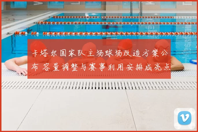 卡塔尔国家队主场球场改造方案公布 容量调整与赛事利用安排成亮点