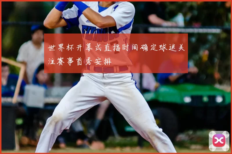 世界杯开幕式直播时间确定球迷关注赛事首秀安排