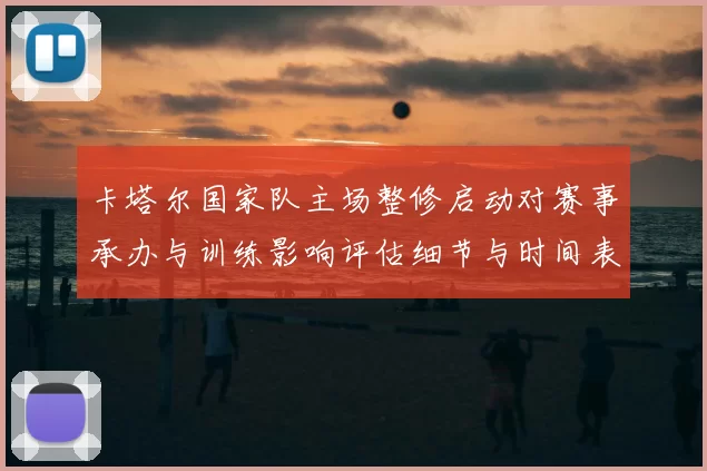 卡塔尔国家队主场整修启动对赛事承办与训练影响评估细节与时间表