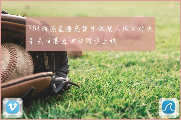 NBA雨燕直播免费开放湖人热火对决引关注赛后回放同步上线