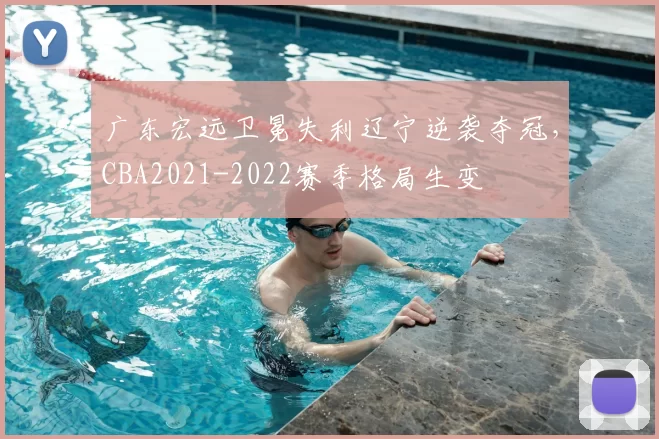 广东宏远卫冕失利辽宁逆袭夺冠,CBA2021-2022赛季格局生变