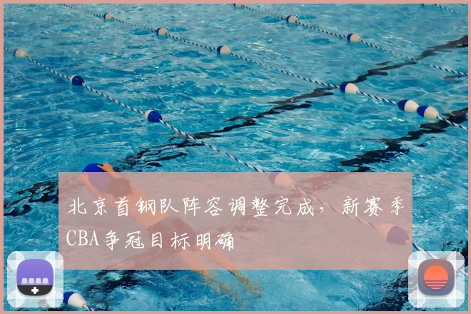 北京首钢队阵容调整完成,新赛季CBA争冠目标明确