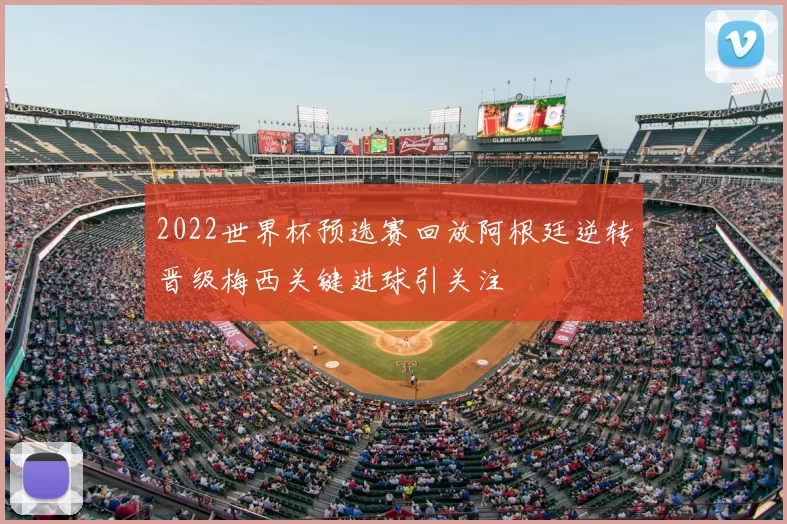 2022世界杯预选赛回放阿根廷逆转晋级梅西关键进球引关注