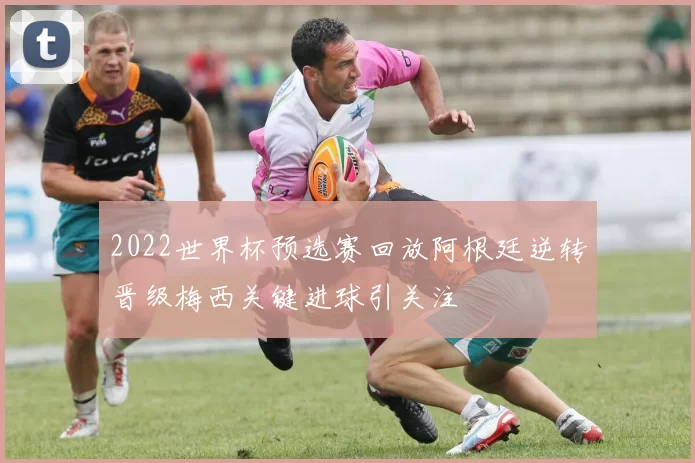 2022世界杯预选赛回放阿根廷逆转晋级梅西关键进球引关注
