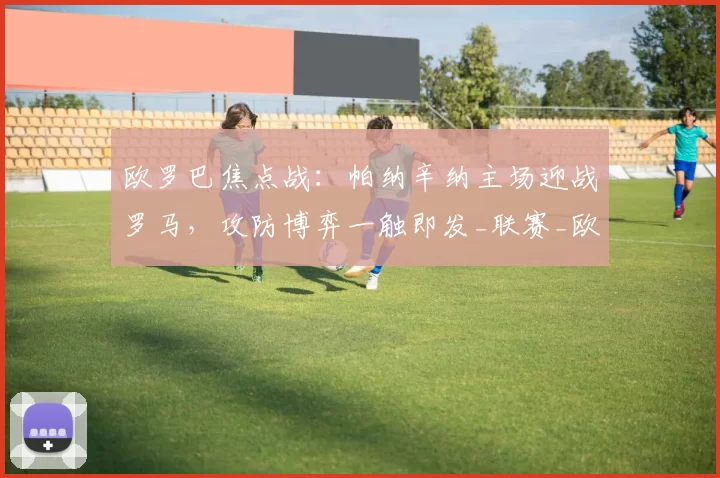欧罗巴焦点战：帕纳辛纳主场迎战罗马，攻防博弈一触即发_联赛_欧洲足联欧洲联赛_欧联