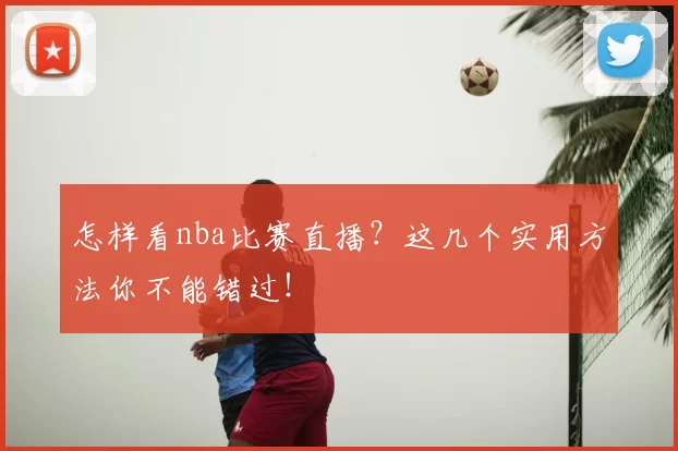 怎样看nba比赛直播？这几个实用方法你不能错过！