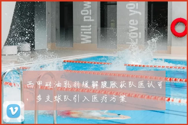 西甲硅油乳剂缓解腹胀获队医认可，多支球队引入医疗方案