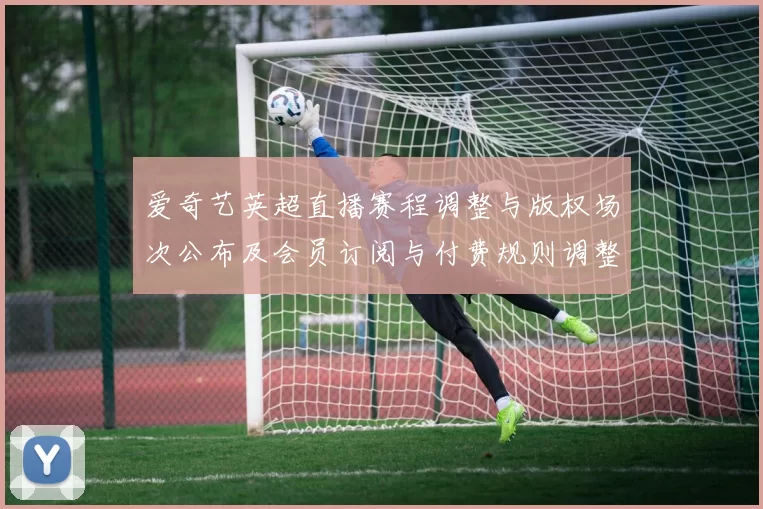 爱奇艺英超直播赛程调整与版权场次公布及会员订阅与付费规则调整