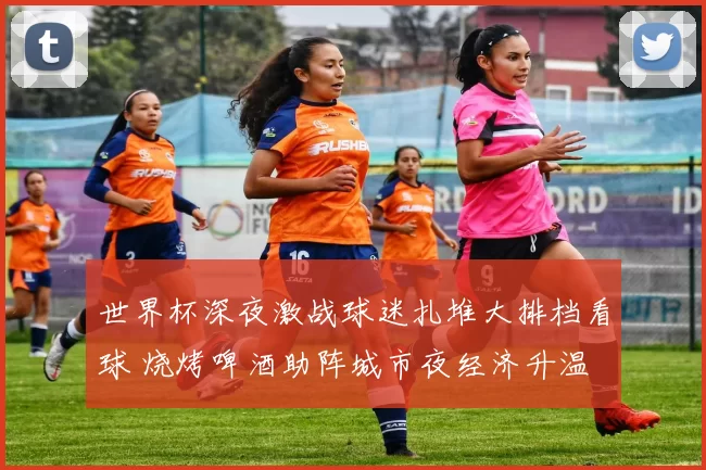 世界杯深夜激战球迷扎堆大排档看球 烧烤啤酒助阵城市夜经济升温