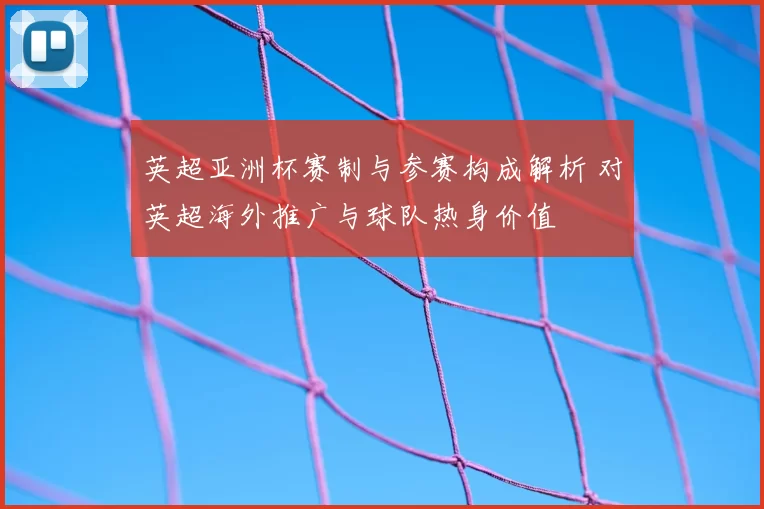 英超亚洲杯赛制与参赛构成解析 对英超海外推广与球队热身价值