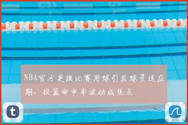 NBA官方更换比赛用球引发球员适应期，投篮命中率波动成焦点