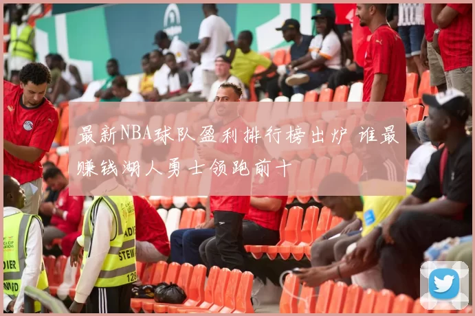 最新NBA球队盈利排行榜出炉 谁最赚钱湖人勇士领跑前十