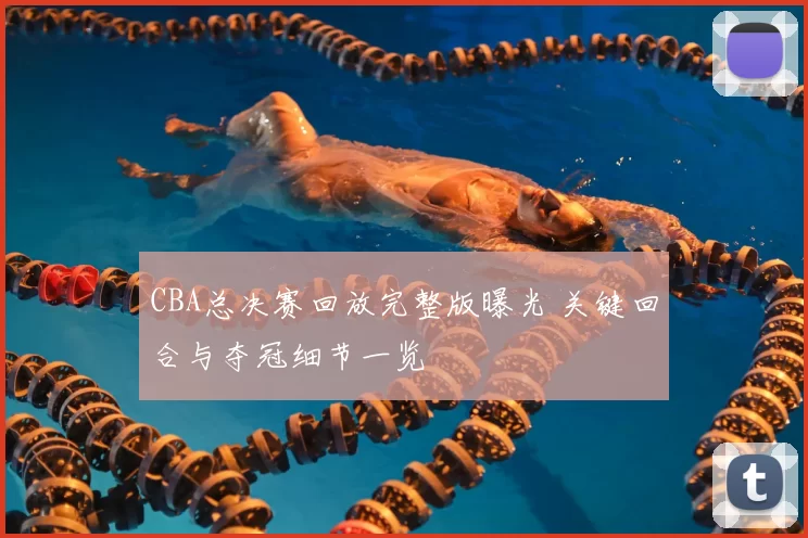 CBA总决赛回放完整版曝光 关键回合与夺冠细节一览