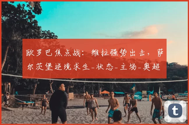 欧罗巴焦点战：维拉强势出击，萨尔茨堡逆境求生_状态_主场_奥超