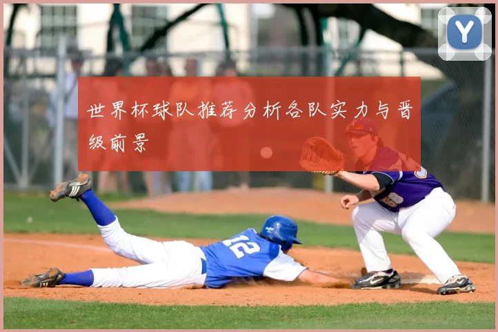 世界杯球队推荐分析各队实力与晋级前景