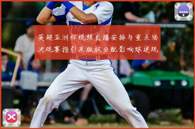 英超亚洲杯视频直播安排与重点场次观赛指引及版权分配影响球迷观看选择