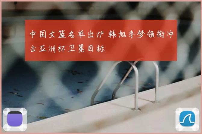 中国女篮名单出炉 韩旭李梦领衔冲击亚洲杯卫冕目标