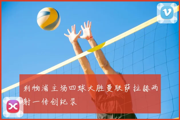 利物浦主场四球大胜曼联萨拉赫两射一传创纪录