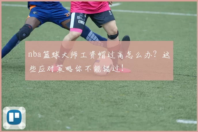 nba篮球大师工资帽过高怎么办？这些应对策略你不能错过！