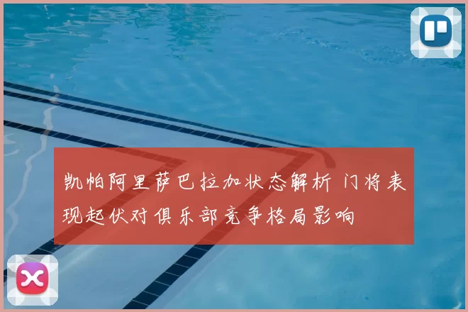 凯帕阿里萨巴拉加状态解析 门将表现起伏对俱乐部竞争格局影响