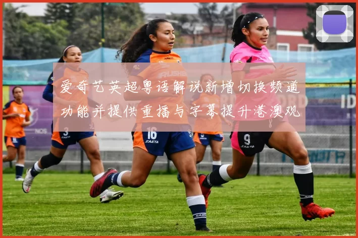 爱奇艺英超粤语解说新增切换频道功能并提供重播与字幕提升港澳观赛选择