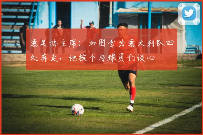 意足协主席:加图索为意大利队四处奔走,他挨个与球员们谈心