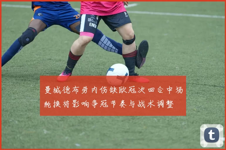 曼城德布劳内伤缺欧冠次回合中场轮换将影响争冠节奏与战术调整