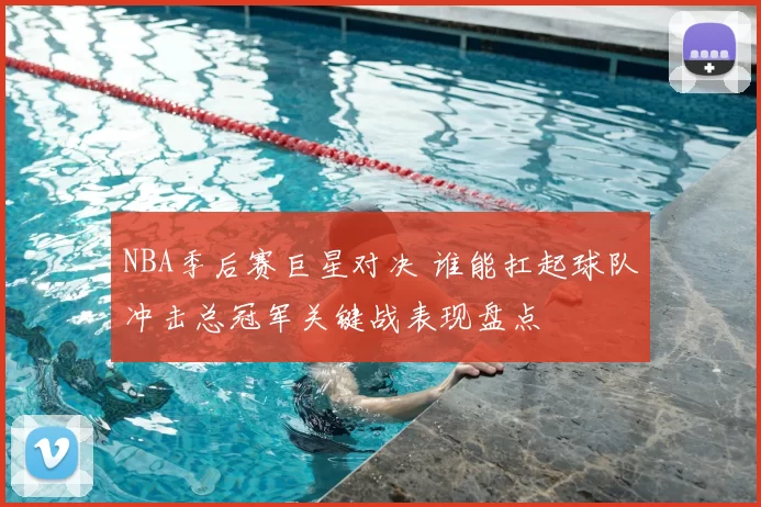 NBA季后赛巨星对决 谁能扛起球队冲击总冠军关键战表现盘点