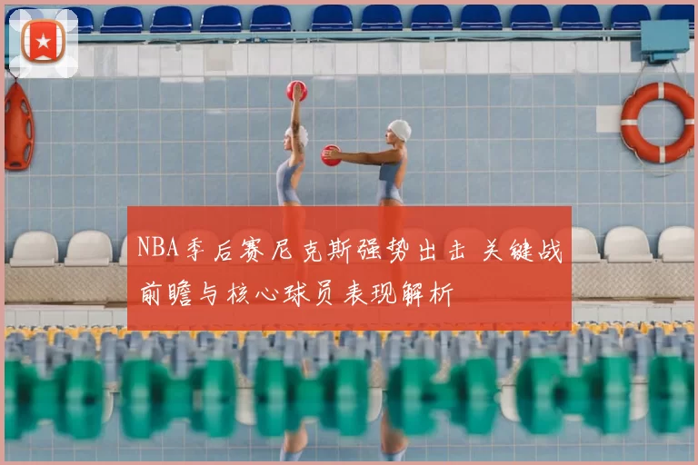 NBA季后赛尼克斯强势出击 关键战前瞻与核心球员表现解析