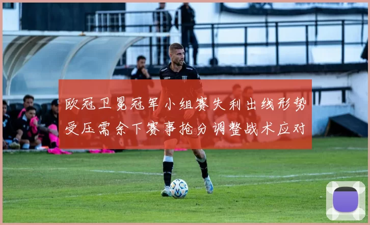 欧冠卫冕冠军小组赛失利出线形势受压需余下赛事抢分调整战术应对对手