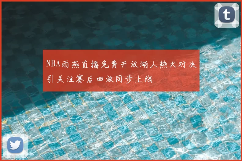 NBA雨燕直播免费开放湖人热火对决引关注赛后回放同步上线