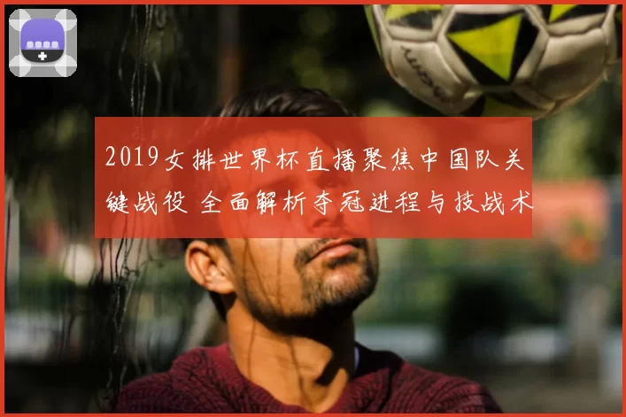 2019女排世界杯直播聚焦中国队关键战役 全面解析夺冠进程与技战术亮点