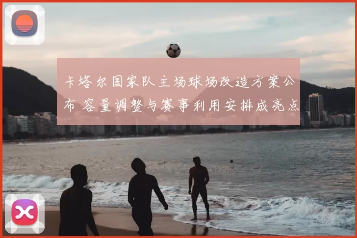 卡塔尔国家队主场球场改造方案公布 容量调整与赛事利用安排成亮点