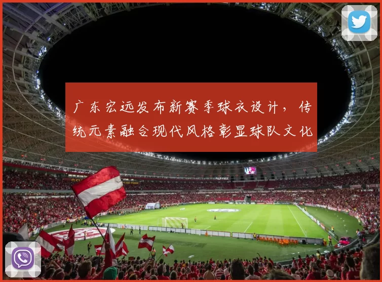 广东宏远发布新赛季球衣设计,传统元素融合现代风格彰显球队文化