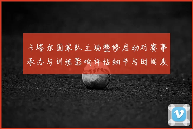 卡塔尔国家队主场整修启动对赛事承办与训练影响评估细节与时间表