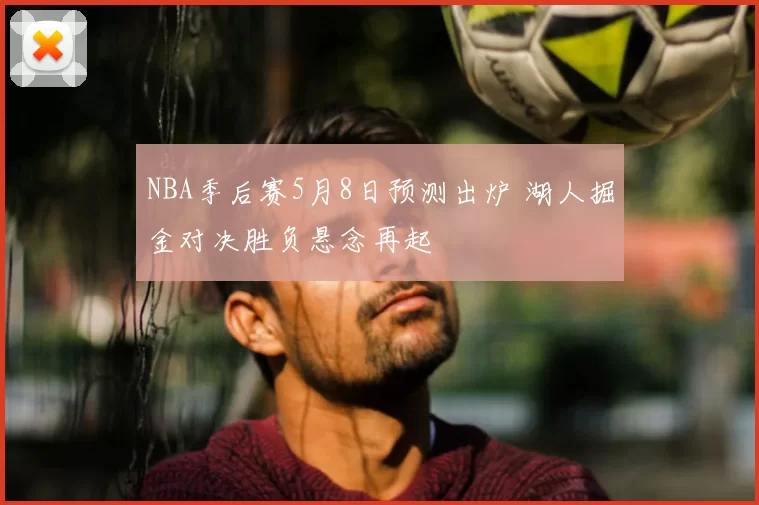 NBA季后赛5月8日预测出炉 湖人掘金对决胜负悬念再起
