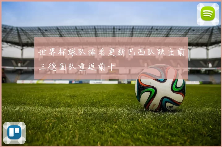 世界杯球队排名更新巴西队跌出前三德国队重返前十