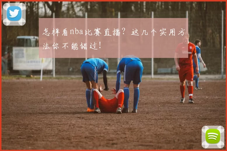 怎样看nba比赛直播？这几个实用方法你不能错过！