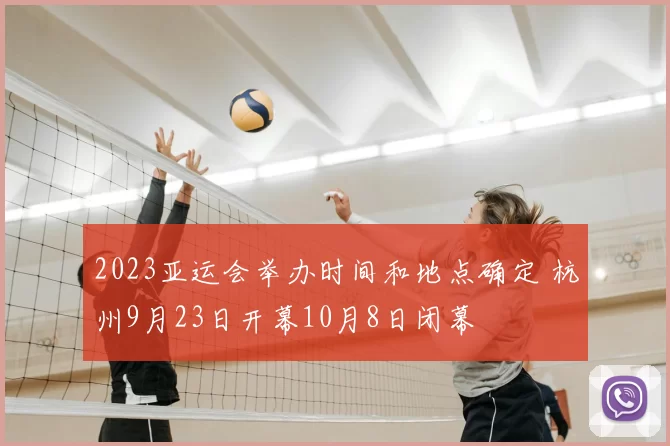 2023亚运会举办时间和地点确定 杭州9月23日开幕10月8日闭幕