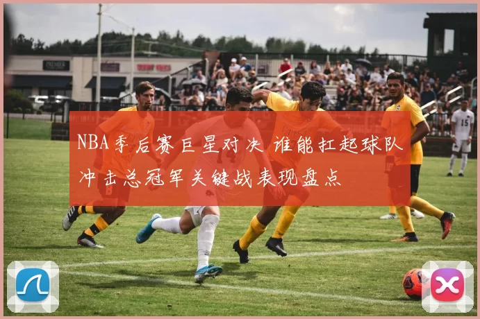 NBA季后赛巨星对决 谁能扛起球队冲击总冠军关键战表现盘点