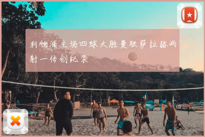 利物浦主场四球大胜曼联萨拉赫两射一传创纪录