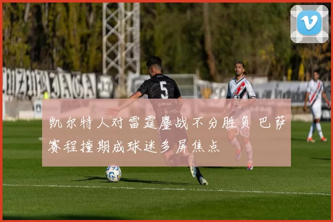 凯尔特人对雷霆鏖战不分胜负 巴萨赛程撞期成球迷多屏焦点